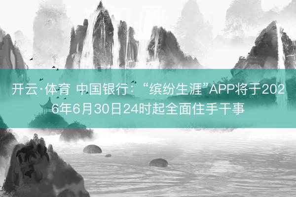 开云·体育 中国银行：“缤纷生涯”APP将于2026年6月30日24时起全面住手干事