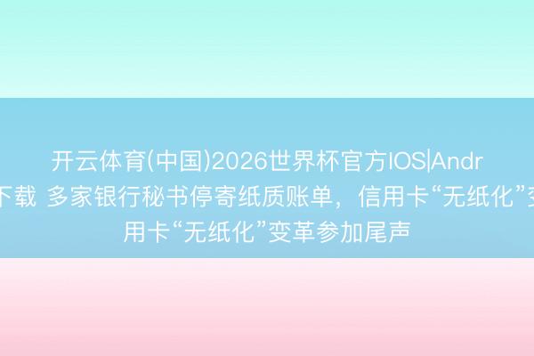 开云体育(中国)2026世界杯官方IOS|Android手机app下载 多家银行秘书停寄纸质账单，信用卡“无纸化”变革参加尾声