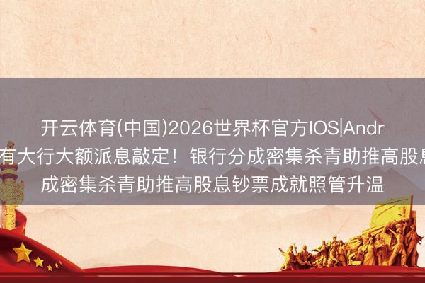 开云体育(中国)2026世界杯官方IOS|Android手机app下载 国有大行大额派息敲定！银行分成密集杀青助推高股息钞票成就照管升温