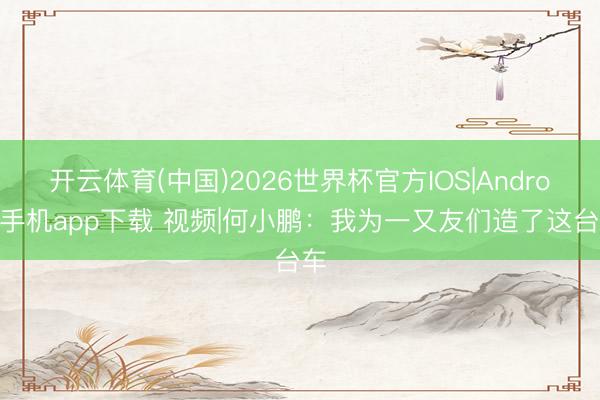 开云体育(中国)2026世界杯官方IOS|Android手机app下载 视频|何小鹏：我为一又友们造了这台车