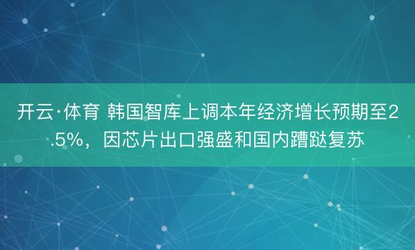 开云·体育 韩国智库上调本年经济增长预期至2.5%，因芯片出口强盛和国内蹧跶复苏