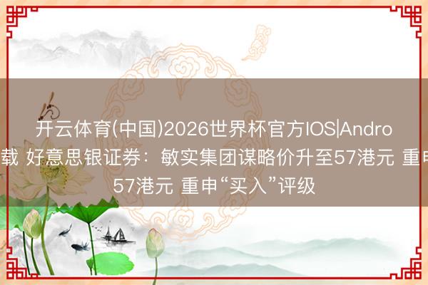 开云体育(中国)2026世界杯官方IOS|Android手机app下载 好意思银证券：敏实集团谋略价升至57港元 重申“买入”评级