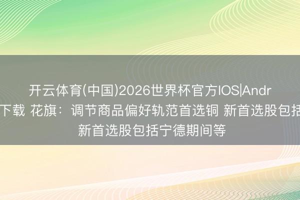 开云体育(中国)2026世界杯官方IOS|Android手机app下载 花旗：调节商品偏好轨范首选铜 新首选股包括宁德期间等