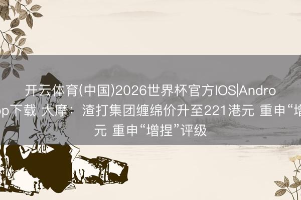 开云体育(中国)2026世界杯官方IOS|Android手机app下载 大摩：渣打集团缠绵价升至221港元 重申“增捏”评级