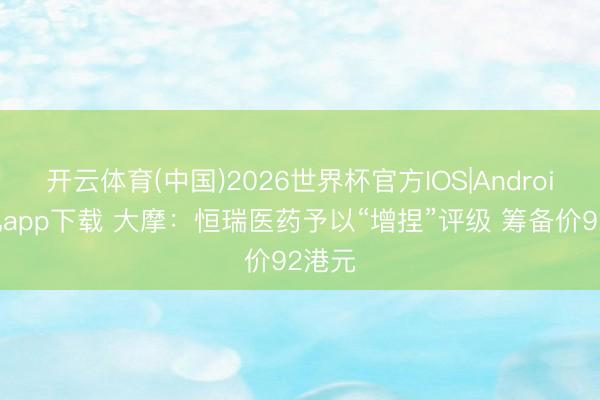 开云体育(中国)2026世界杯官方IOS|Android手机app下载 大摩：恒瑞医药予以“增捏”评级 筹备价92港元