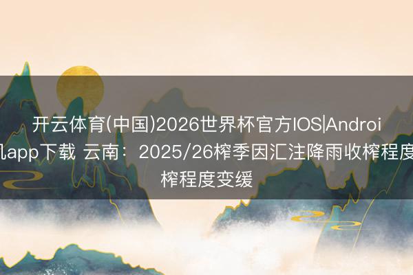 开云体育(中国)2026世界杯官方IOS|Android手机app下载 云南：2025/26榨季因汇注降雨收榨程度变缓