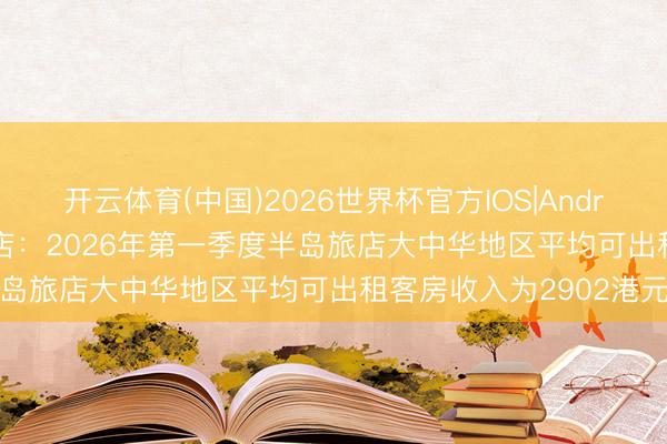 开云体育(中国)2026世界杯官方IOS|Android手机app下载 大旅店：2026年第一季度半岛旅店大中华地区平均可出租客房收入为2902港元
