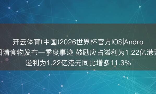 开云体育(中国)2026世界杯官方IOS|Android手机app下载 日清食物发布一季度事迹 鼓励应占溢利为1.22亿港元同比增多11.3%