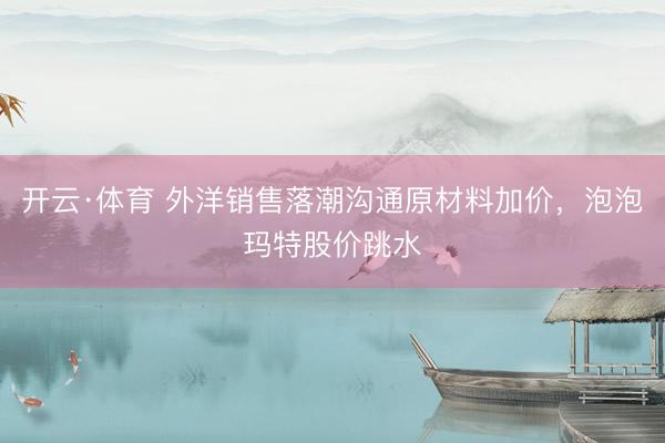 开云·体育 外洋销售落潮沟通原材料加价，泡泡玛特股价跳水