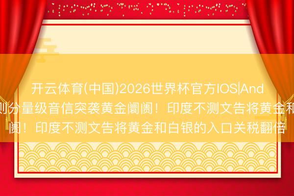 开云体育(中国)2026世界杯官方IOS|Android手机app下载 一则分量级音信突袭黄金阛阓！印度不测文告将黄金和白银的入口关税翻倍