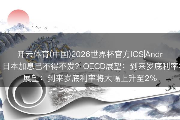 开云体育(中国)2026世界杯官方IOS|Android手机app下载 日本加息已不得不发？OECD展望：到来岁底利率将大幅上升至2%