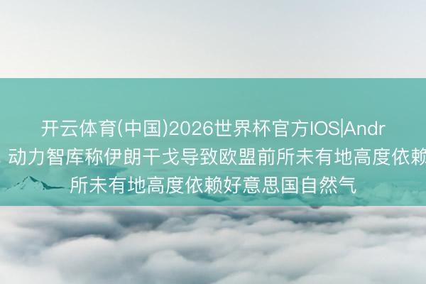 开云体育(中国)2026世界杯官方IOS|Android手机app下载 动力智库称伊朗干戈导致欧盟前所未有地高度依赖好意思国自然气
