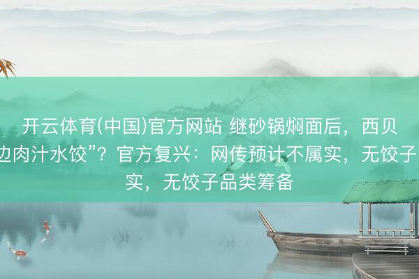开云体育(中国)官方网站 继砂锅焖面后，西贝再推“天边肉汁水饺”？官方复兴：网传预计不属实，无饺子品类筹备