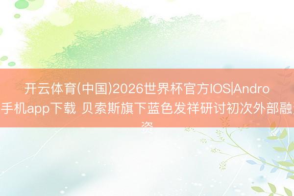 开云体育(中国)2026世界杯官方IOS|Android手机app下载 贝索斯旗下蓝色发祥研讨初次外部融资