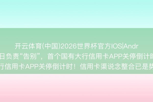 开云体育(中国)2026世界杯官方IOS|Android手机app下载 6月30日负责“告别”，首个国有大行信用卡APP关停倒计时！信用卡渠说念整合已是势在必行