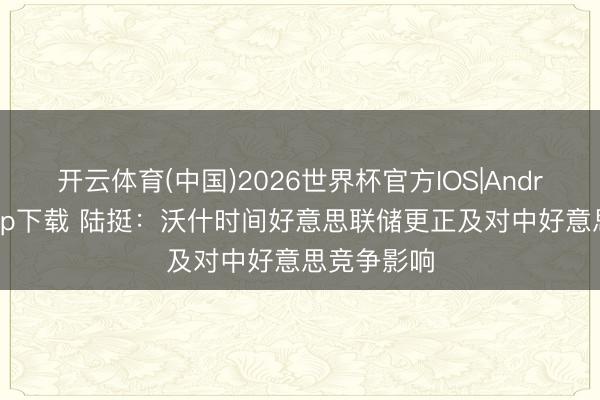 开云体育(中国)2026世界杯官方IOS|Android手机app下载 陆挺：沃什时间好意思联储更正及对中好意思竞争影响