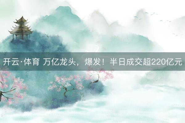 开云·体育 万亿龙头，爆发！半日成交超220亿元