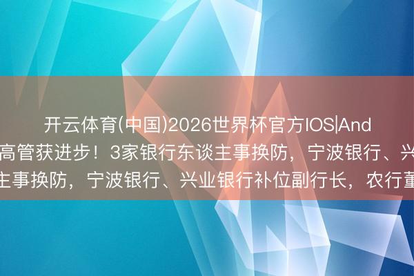 开云体育(中国)2026世界杯官方IOS|Android手机app下载 38岁高管获进步！3家银行东谈主事换防，宁波银行、兴业银行补位副行长，农行董事离职