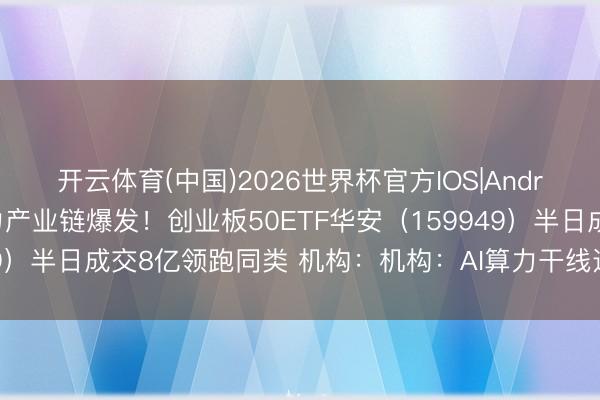 开云体育(中国)2026世界杯官方IOS|Android手机app下载 电力产业链爆发！创业板50ETF华安（159949）半日成交8亿领跑同类 机构：机构：AI算力干线远未到泡沫化阶段