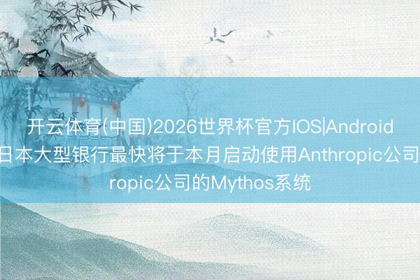 开云体育(中国)2026世界杯官方IOS|Android手机app下载 日本大型银行最快将于本月启动使用Anthropic公司的Mythos系统