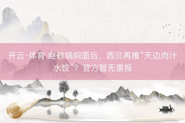 开云·体育 继砂锅焖面后，西贝再推“天边肉汁水饺”？官方暂无禀报