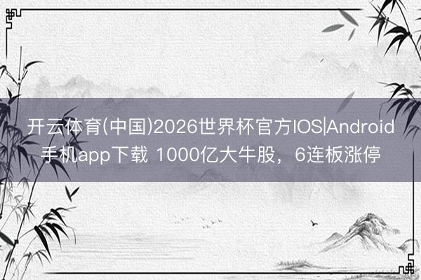 开云体育(中国)2026世界杯官方IOS|Android手机app下载 1000亿大牛股，6连板涨停