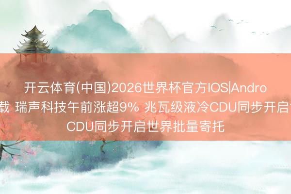 开云体育(中国)2026世界杯官方IOS|Android手机app下载 瑞声科技午前涨超9% 兆瓦级液冷CDU同步开启世界批量寄托