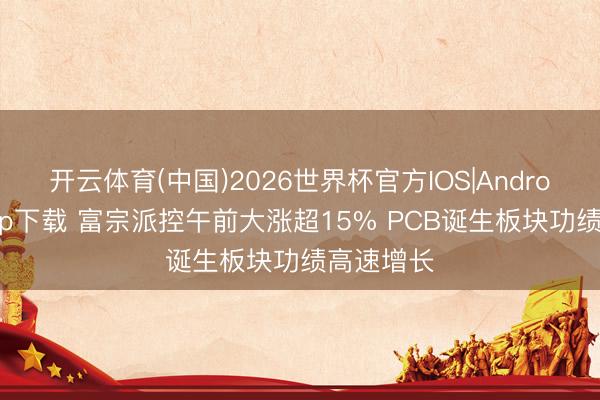 开云体育(中国)2026世界杯官方IOS|Android手机app下载 富宗派控午前大涨超15% PCB诞生板块功绩高速增长