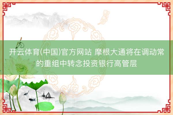 开云体育(中国)官方网站 摩根大通将在调动常的重组中转念投资银行高管层