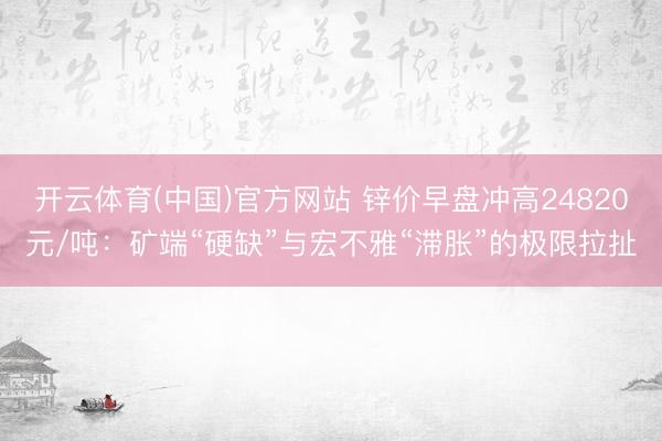 开云体育(中国)官方网站 锌价早盘冲高24820元/吨：矿端“硬缺”与宏不雅“滞胀”的极限拉扯