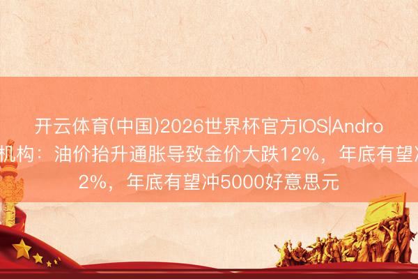 开云体育(中国)2026世界杯官方IOS|Android手机app下载 机构：油价抬升通胀导致金价大跌12%，年底有望冲5000好意思元