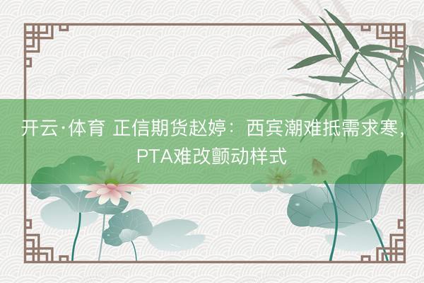 开云·体育 正信期货赵婷：西宾潮难抵需求寒，PTA难改颤动样式