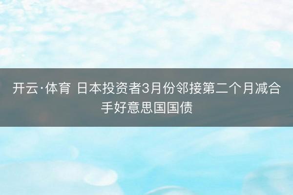 开云·体育 日本投资者3月份邻接第二个月减合手好意思国国债