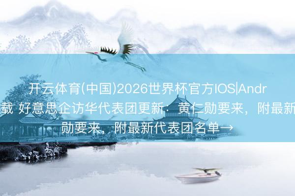 开云体育(中国)2026世界杯官方IOS|Android手机app下载 好意思企访华代表团更新：黄仁勋要来，附最新代表团名单→