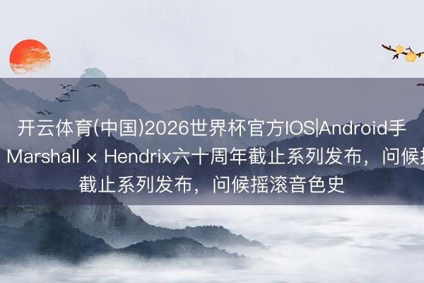 开云体育(中国)2026世界杯官方IOS|Android手机app下载 Marshall × Hendrix六十周年截止系列发布，问候摇滚音色史