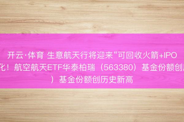 开云·体育 生意航天行将迎来“可回收火箭+IPO”密集催化！航空航天ETF华泰柏瑞（563380）基金份额创历史新高
