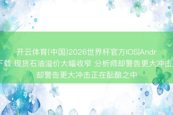 开云体育(中国)2026世界杯官方IOS|Android手机app下载 现货石油溢价大幅收窄 分析师却警告更大冲击正在酝酿之中