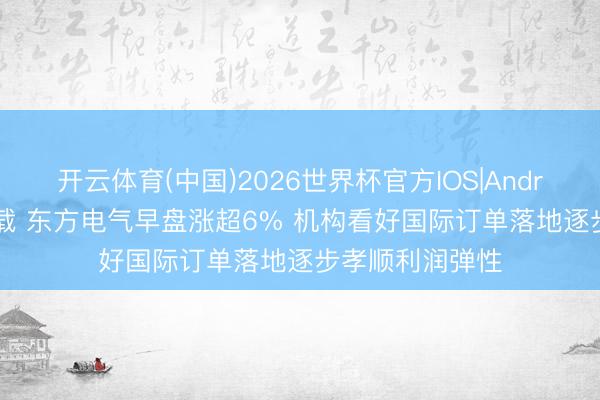 开云体育(中国)2026世界杯官方IOS|Android手机app下载 东方电气早盘涨超6% 机构看好国际订单落地逐步孝顺利润弹性