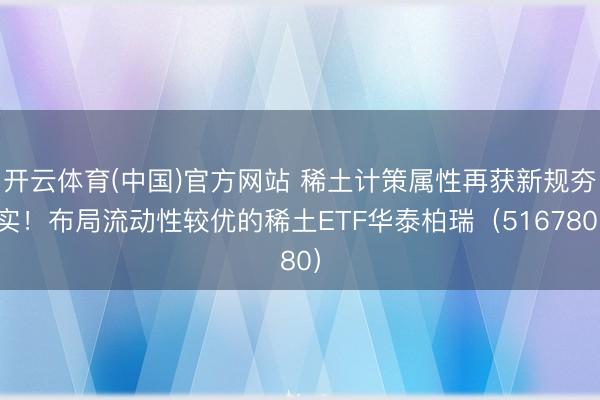 开云体育(中国)官方网站 稀土计策属性再获新规夯实！布局流动性较优的稀土ETF华泰柏瑞（516780）