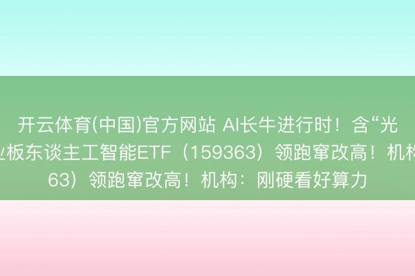 开云体育(中国)官方网站 AI长牛进行时！含“光”量超50%的创业板东谈主工智能ETF（159363）领跑窜改高！机构：刚硬看好算力