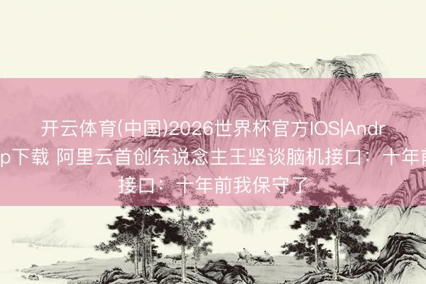 开云体育(中国)2026世界杯官方IOS|Android手机app下载 阿里云首创东说念主王坚谈脑机接口：十年前我保守了