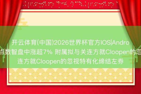 开云体育(中国)2026世界杯官方IOS|Android手机app下载 多点数智盘中涨超7% 附属拟与关连方就Cloopen的忽视特有化缔结左券