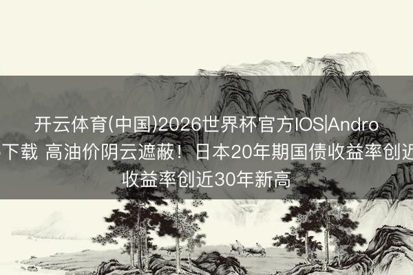 开云体育(中国)2026世界杯官方IOS|Android手机app下载 高油价阴云遮蔽！日本20年期国债收益率创近30年新高