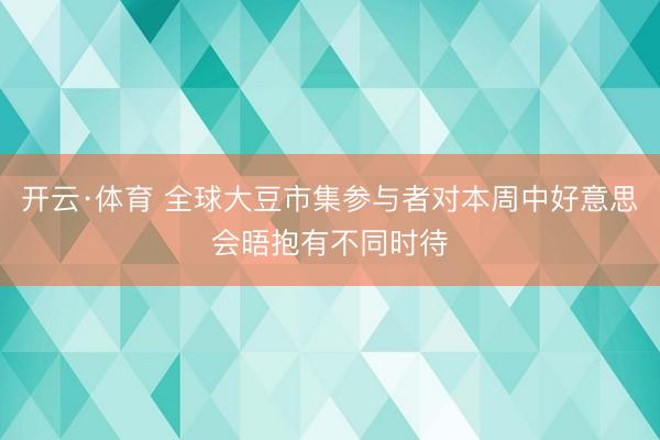 开云·体育 全球大豆市集参与者对本周中好意思会晤抱有不同时待