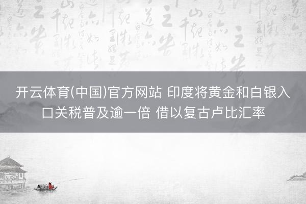 开云体育(中国)官方网站 印度将黄金和白银入口关税普及逾一倍 借以复古卢比汇率