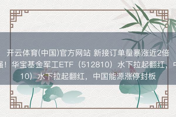 开云体育(中国)官方网站 新接订单量暴涨近2倍，中船系逆市走强！华宝基金军工ETF（512810）水下拉起翻红，中国能源涨停封板