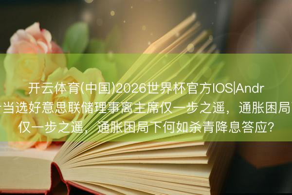 开云体育(中国)2026世界杯官方IOS|Android手机app下载 沃什当选好意思联储理事离主席仅一步之遥，通胀困局下何如杀青降息答应？
