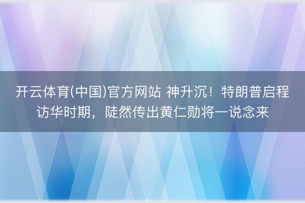 开云体育(中国)官方网站 神升沉！特朗普启程访华时期，陡然传出黄仁勋将一说念来