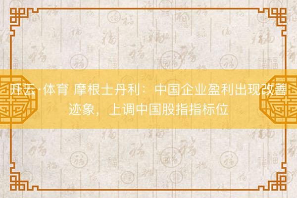 开云·体育 摩根士丹利：中国企业盈利出现改善迹象，上调中国股指指标位