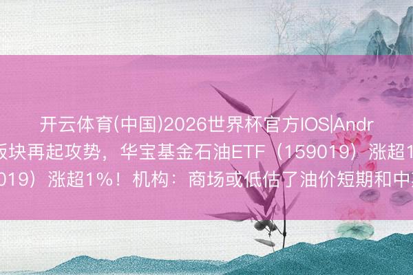 开云体育(中国)2026世界杯官方IOS|Android手机app下载 石油板块再起攻势，华宝基金石油ETF（159019）涨超1%！机构：商场或低估了油价短期和中期的上行风险